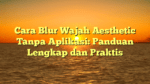 Cara Blur Wajah Aesthetic Tanpa Aplikasi: Panduan Lengkap dan Praktis