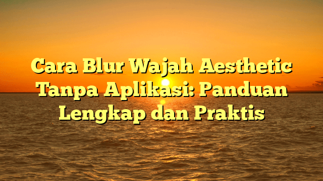 Cara Blur Wajah Aesthetic Tanpa Aplikasi: Panduan Lengkap dan Praktis