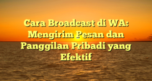 Cara Broadcast di WA: Mengirim Pesan dan Panggilan Pribadi yang Efektif