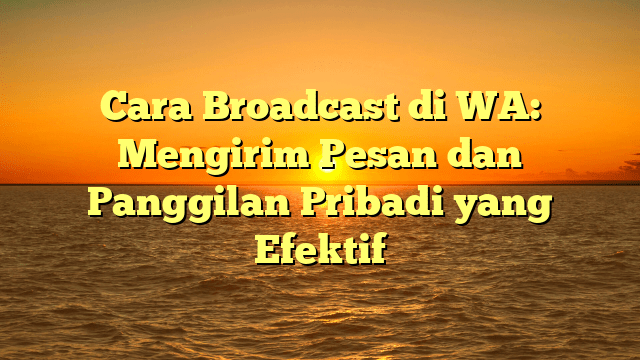 Cara Broadcast di WA: Mengirim Pesan dan Panggilan Pribadi yang Efektif