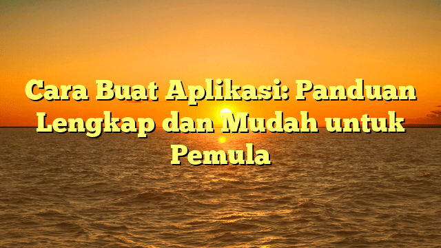 Cara Buat Aplikasi: Panduan Lengkap dan Mudah untuk Pemula