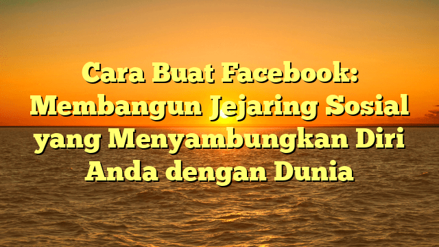 Cara Buat Facebook: Membangun Jejaring Sosial yang Menyambungkan Diri Anda dengan Dunia