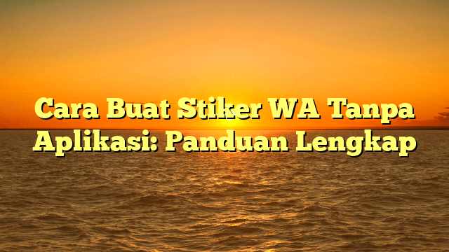 Cara Buat Stiker WA Tanpa Aplikasi: Panduan Lengkap