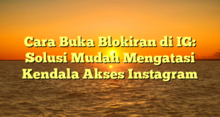 Cara Buka Blokiran di IG: Solusi Mudah Mengatasi Kendala Akses Instagram