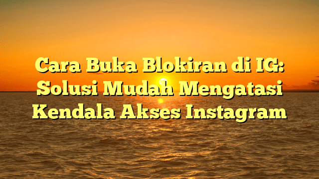 Cara Buka Blokiran di IG: Solusi Mudah Mengatasi Kendala Akses Instagram