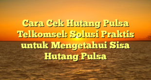 Cara Cek Hutang Pulsa Telkomsel: Solusi Praktis untuk Mengetahui Sisa Hutang Pulsa
