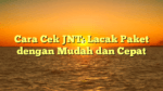 Cara Cek JNT: Lacak Paket dengan Mudah dan Cepat