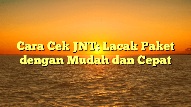 Cara Cek JNT: Lacak Paket dengan Mudah dan Cepat