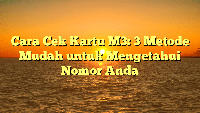Cara Cek Kartu M3: 3 Metode Mudah untuk Mengetahui Nomor Anda