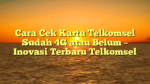 Cara Cek Kartu Telkomsel Sudah 4G atau Belum – Inovasi Terbaru Telkomsel