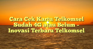Cara Cek Kartu Telkomsel Sudah 4G atau Belum – Inovasi Terbaru Telkomsel