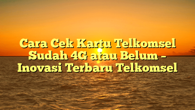 Cara Cek Kartu Telkomsel Sudah 4G atau Belum – Inovasi Terbaru Telkomsel