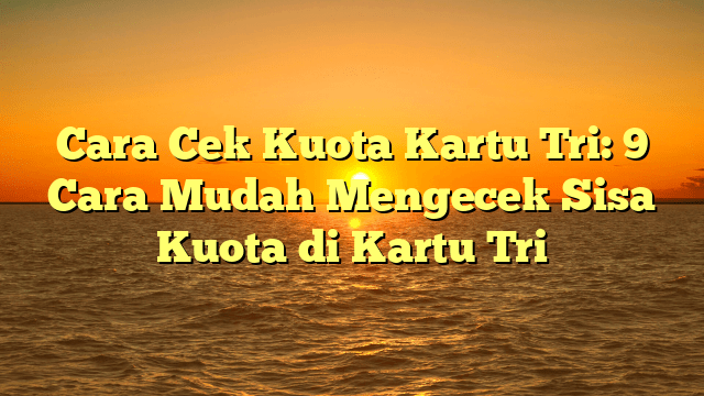 Cara Cek Kuota Kartu Tri: 9 Cara Mudah Mengecek Sisa Kuota di Kartu Tri