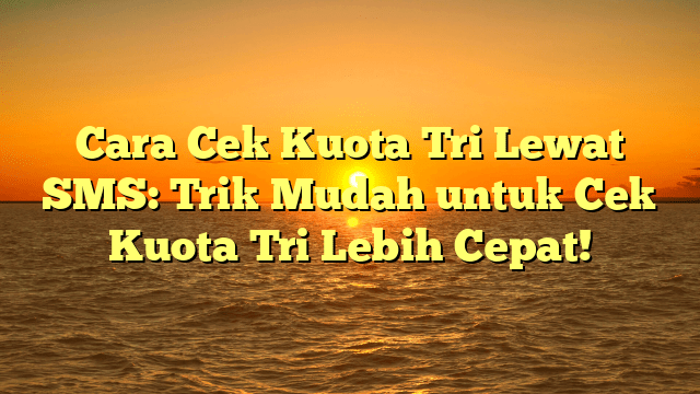 Cara Cek Kuota Tri Lewat SMS: Trik Mudah untuk Cek Kuota Tri Lebih Cepat!
