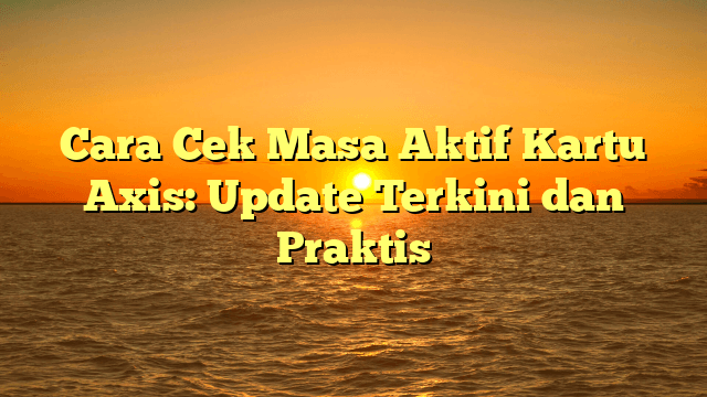 Cara Cek Masa Aktif Kartu Axis: Update Terkini dan Praktis