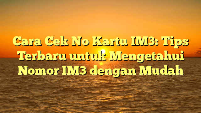 Cara Cek No Kartu IM3: Tips Terbaru untuk Mengetahui Nomor IM3 dengan Mudah