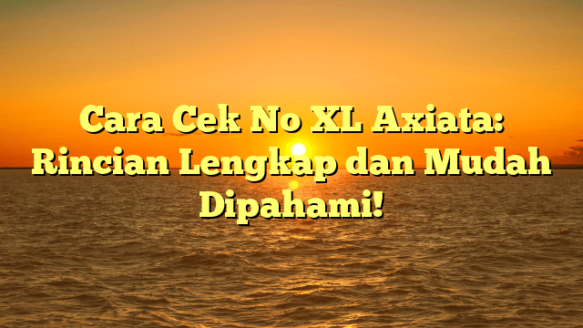 Cara Cek No XL Axiata: Rincian Lengkap dan Mudah Dipahami!