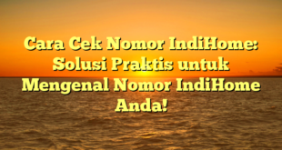Cara Cek Nomor IndiHome: Solusi Praktis untuk Mengenal Nomor IndiHome Anda!