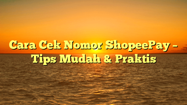 Cara Cek Nomor ShopeePay – Tips Mudah & Praktis