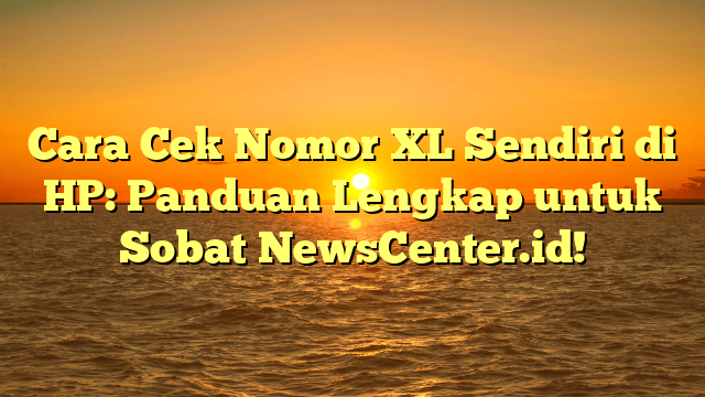 Cara Cek Nomor XL Sendiri di HP: Panduan Lengkap untuk Sobat NewsCenter.id!
