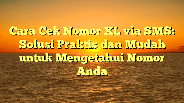 Cara Cek Nomor XL via SMS: Solusi Praktis dan Mudah untuk Mengetahui Nomor Anda