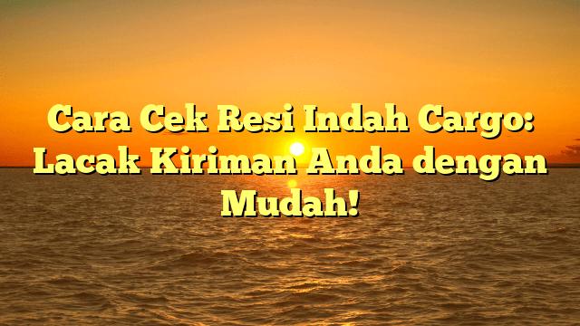 Cara Cek Resi Indah Cargo: Lacak Kiriman Anda dengan Mudah!
