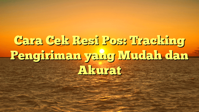 Cara Cek Resi Pos: Tracking Pengiriman yang Mudah dan Akurat