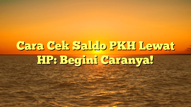 Cara Cek Saldo PKH Lewat HP: Begini Caranya!