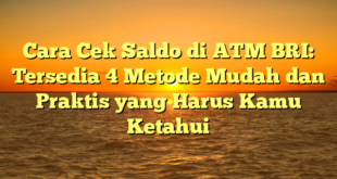 Cara Cek Saldo di ATM BRI: Tersedia 4 Metode Mudah dan Praktis yang Harus Kamu Ketahui
