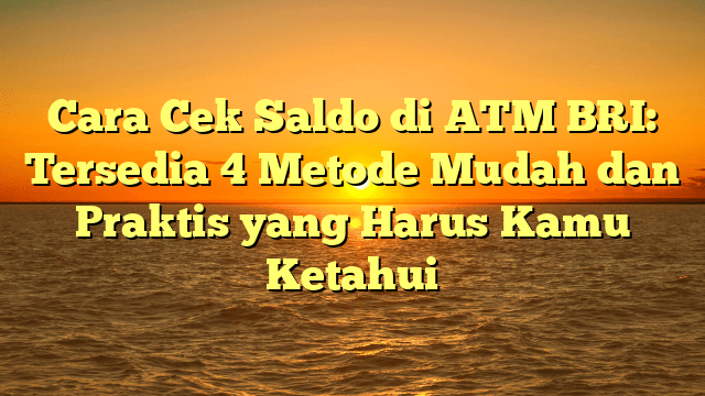 Cara Cek Saldo di ATM BRI: Tersedia 4 Metode Mudah dan Praktis yang Harus Kamu Ketahui