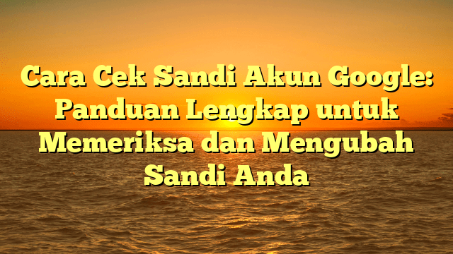 Cara Cek Sandi Akun Google: Panduan Lengkap untuk Memeriksa dan Mengubah Sandi Anda