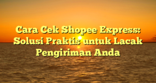 Cara Cek Shopee Express: Solusi Praktis untuk Lacak Pengiriman Anda