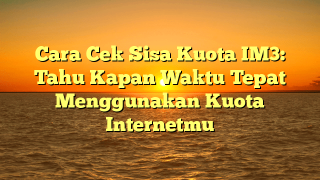 Cara Cek Sisa Kuota IM3: Tahu Kapan Waktu Tepat Menggunakan Kuota Internetmu