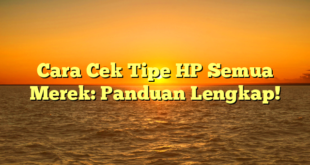 Cara Cek Tipe HP Semua Merek: Panduan Lengkap!