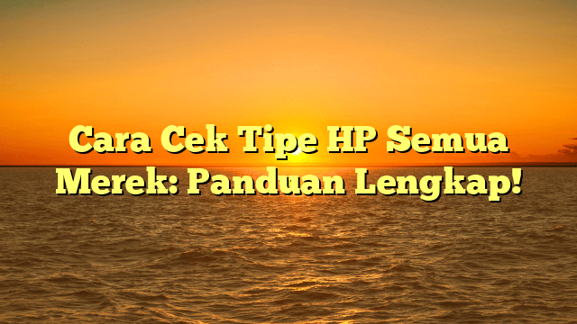 Cara Cek Tipe HP Semua Merek: Panduan Lengkap!