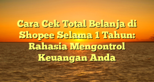 Cara Cek Total Belanja di Shopee Selama 1 Tahun: Rahasia Mengontrol Keuangan Anda