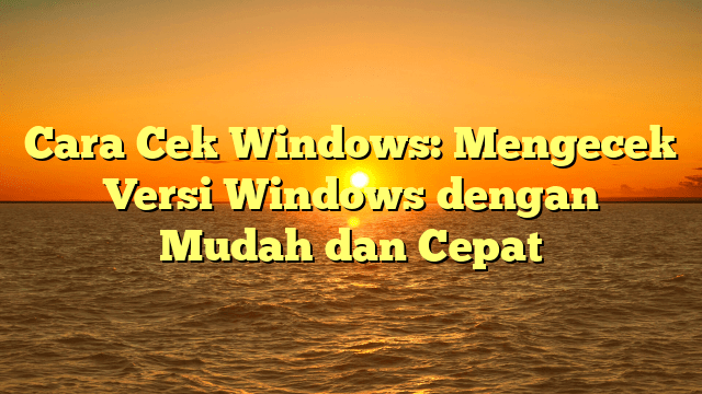 Cara Cek Windows: Mengecek Versi Windows dengan Mudah dan Cepat