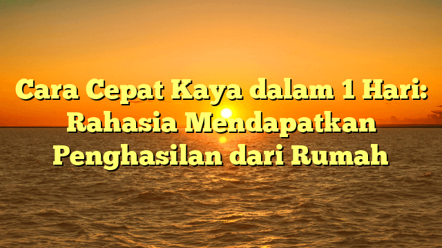 Cara Cepat Kaya dalam 1 Hari: Rahasia Mendapatkan Penghasilan dari Rumah