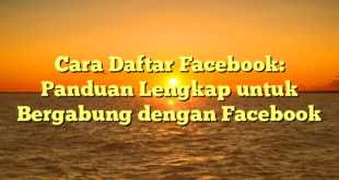 Cara Daftar Facebook: Panduan Lengkap untuk Bergabung dengan Facebook