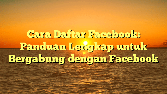 Cara Daftar Facebook: Panduan Lengkap untuk Bergabung dengan Facebook