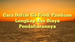 Cara Daftar Go Food: Panduan Lengkap dan Biaya Pendaftarannya