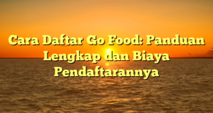 Cara Daftar Go Food: Panduan Lengkap dan Biaya Pendaftarannya