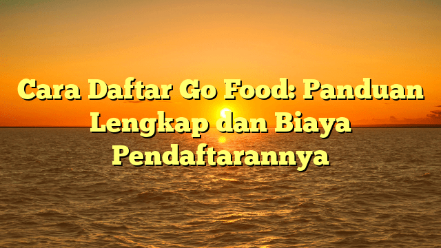 Cara Daftar Go Food: Panduan Lengkap dan Biaya Pendaftarannya