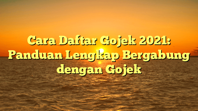 Cara Daftar Gojek 2021: Panduan Lengkap Bergabung dengan Gojek