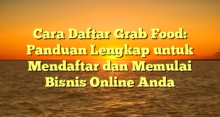 Cara Daftar Grab Food: Panduan Lengkap untuk Mendaftar dan Memulai Bisnis Online Anda
