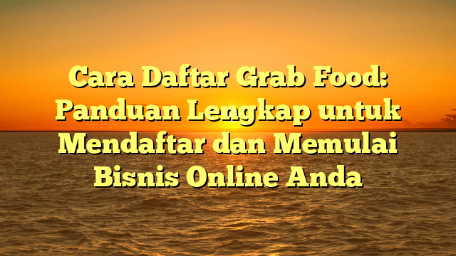 Cara Daftar Grab Food: Panduan Lengkap untuk Mendaftar dan Memulai Bisnis Online Anda