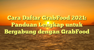 Cara Daftar GrabFood 2021: Panduan Lengkap untuk Bergabung dengan GrabFood