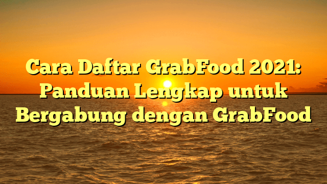 Cara Daftar GrabFood 2021: Panduan Lengkap untuk Bergabung dengan GrabFood