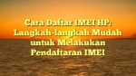 Cara Daftar IMEI HP: Langkah-langkah Mudah untuk Melakukan Pendaftaran IMEI