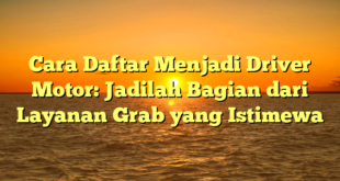 Cara Daftar Menjadi Driver Motor: Jadilah Bagian dari Layanan Grab yang Istimewa
